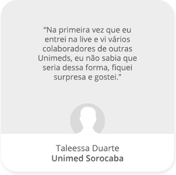 Na primeira vez que eu entrei na live eu vi vários colaboradores de outras Unimeds, eu não sabia que seria dessa forma, fiquei surpresa e gostei. - Talessa Duarte | Unimed Sorocaba