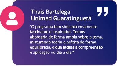 O programa tem sido extremamente fascinante e inspirador. Temos abordado de forma ampla sobre o tema, misturando teoria e prática de forma equilibrada, o que facilita a compreensão e aplicação no dia a dia. - Thais Bartelega | Unimed Guaratinguetá